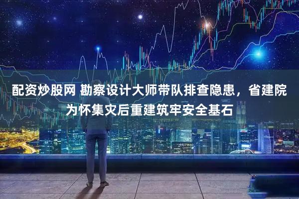 配资炒股网 勘察设计大师带队排查隐患，省建院为怀集灾后重建筑牢安全基石