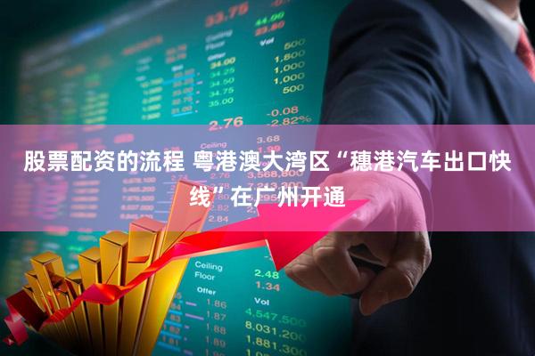 股票配资的流程 粤港澳大湾区“穗港汽车出口快线”在广州开通