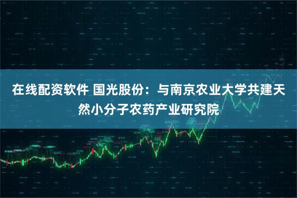 在线配资软件 国光股份：与南京农业大学共建天然小分子农药产业研究院
