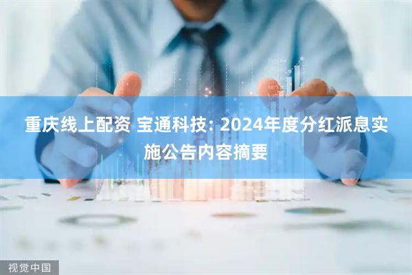 重庆线上配资 宝通科技: 2024年度分红派息实施公告内容摘要