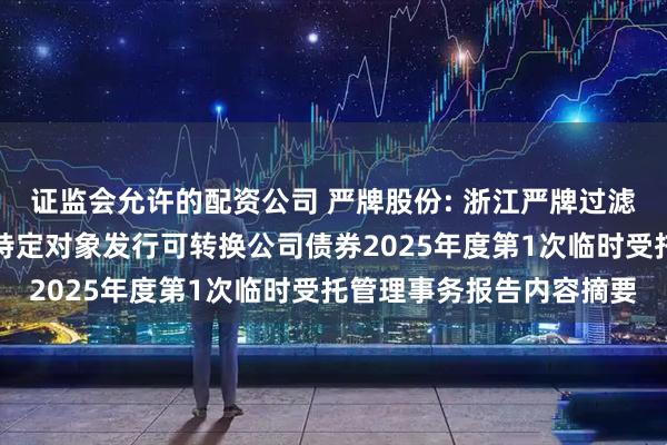 证监会允许的配资公司 严牌股份: 浙江严牌过滤技术股份有限公司向不特定对象发行可转换公司债券2025年度第1次临时受托管理事务报告内容摘要