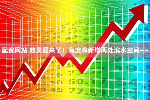 配资网站 效果图来了！海淀将新增两处滨水空间——