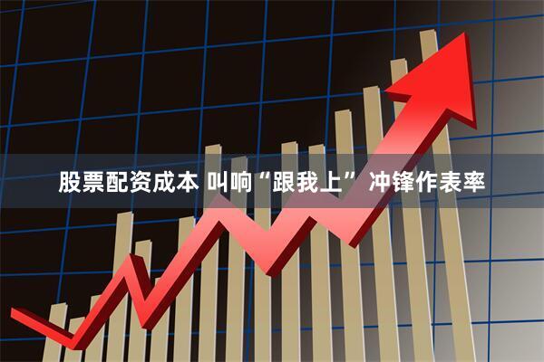 股票配资成本 叫响“跟我上” 冲锋作表率