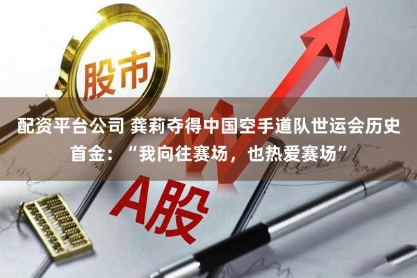 配资平台公司 龚莉夺得中国空手道队世运会历史首金：“我向往赛场，也热爱赛场”