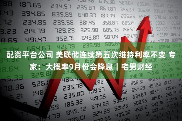 配资平台公司 美联储连续第五次维持利率不变 专家：大概率9月份会降息｜宅男财经