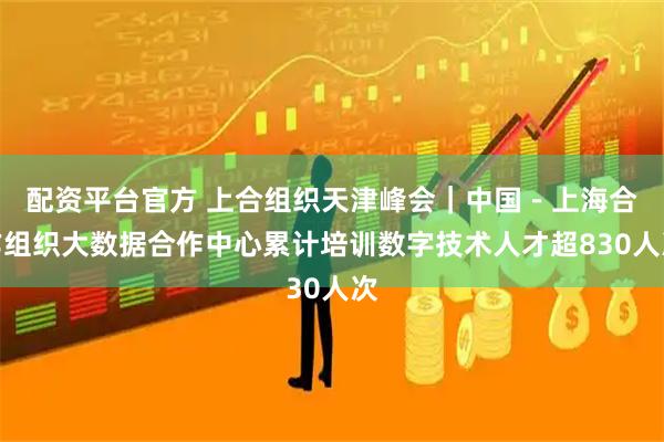 配资平台官方 上合组织天津峰会｜中国－上海合作组织大数据合作中心累计培训数字技术人才超830人次