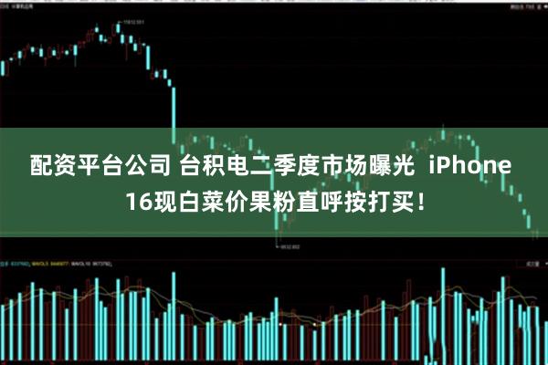 配资平台公司 台积电二季度市场曝光  iPhone 16现白菜价果粉直呼按打买！