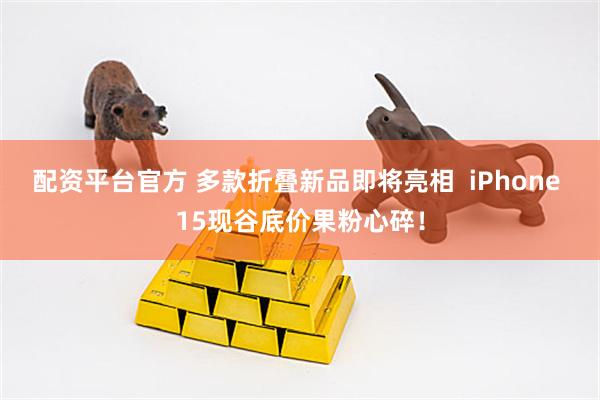 配资平台官方 多款折叠新品即将亮相  iPhone 15现谷底价果粉心碎！