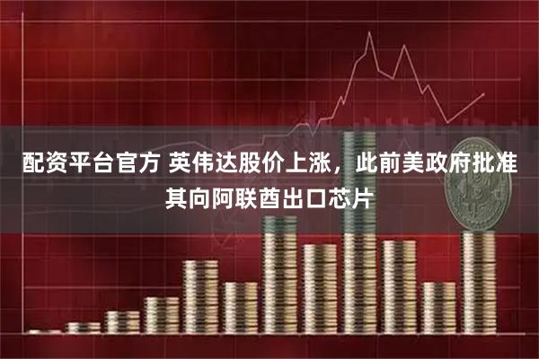 配资平台官方 英伟达股价上涨，此前美政府批准其向阿联酋出口芯片