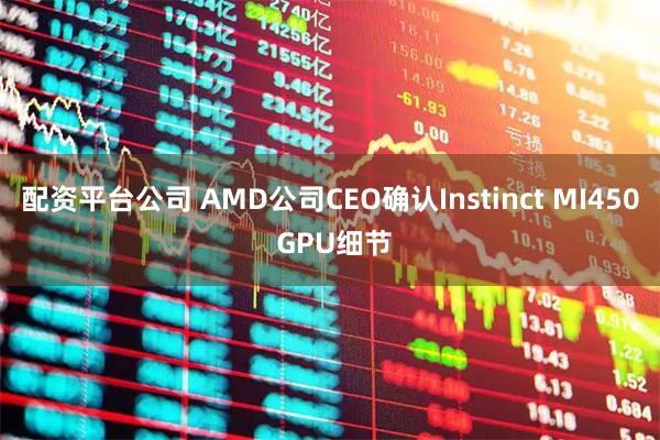 配资平台公司 AMD公司CEO确认Instinct MI450 GPU细节