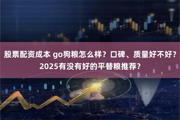 股票配资成本 go狗粮怎么样？口碑、质量好不好？2025有没有好的平替粮推荐？