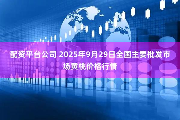 配资平台公司 2025年9月29日全国主要批发市场黄桃价格行情
