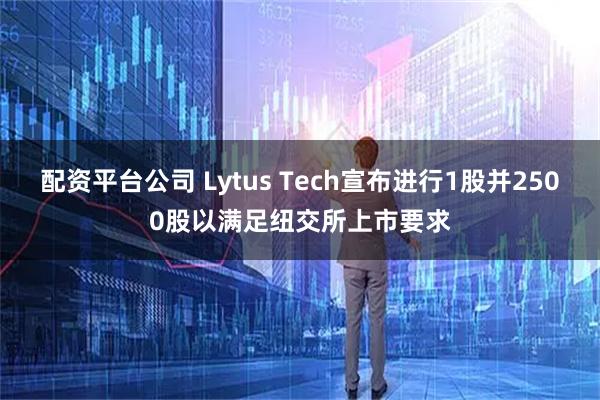 配资平台公司 Lytus Tech宣布进行1股并2500股以满足纽交所上市要求