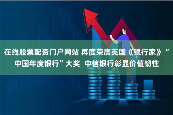 在线股票配资门户网站 再度荣膺英国《银行家》“中国年度银行”大奖  中信银行彰显价值韧性