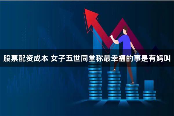 股票配资成本 女子五世同堂称最幸福的事是有妈叫