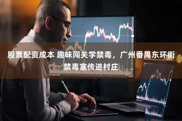 股票配资成本 趣味闯关学禁毒，广州番禺东环街禁毒宣传进村庄
