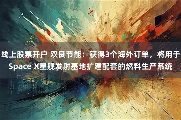 线上股票开户 双良节能：获得3个海外订单，将用于Space X星舰发射基地扩建配套的燃料生产系统