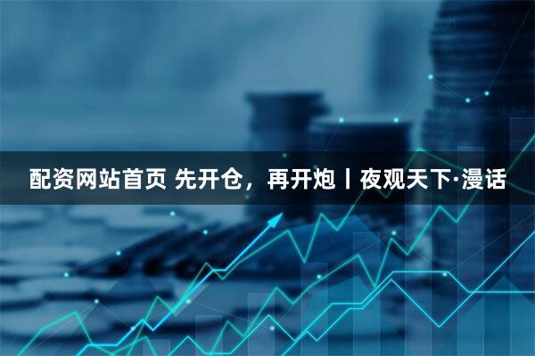 配资网站首页 先开仓，再开炮丨夜观天下·漫话