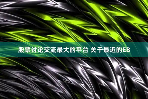 股票讨论交流最大的平台 关于最近的EB
