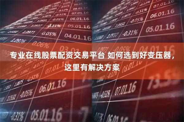 专业在线股票配资交易平台 如何选到好变压器，这里有解决方案