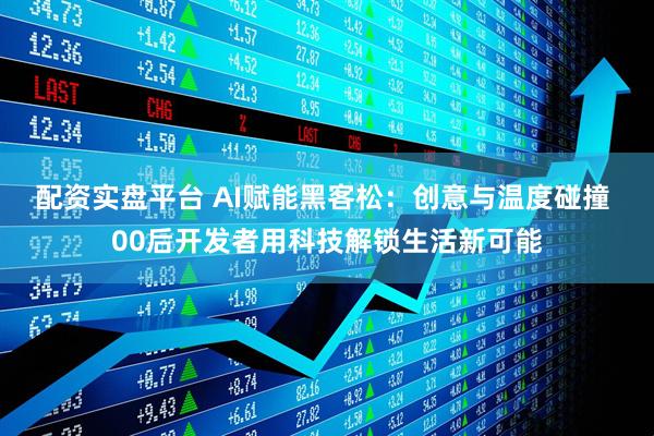 配资实盘平台 AI赋能黑客松：创意与温度碰撞 00后开发者用科技解锁生活新可能