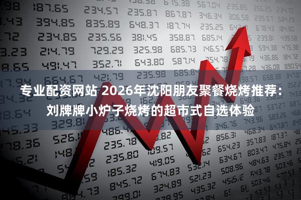 专业配资网站 2026年沈阳朋友聚餐烧烤推荐：刘牌牌小炉子烧烤的超市式自选体验