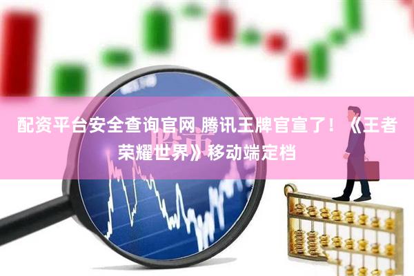 配资平台安全查询官网 腾讯王牌官宣了！《王者荣耀世界》移动端定档