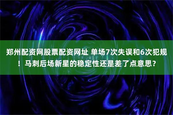 郑州配资网股票配资网址 单场7次失误和6次犯规！马刺后场新星的稳定性还是差了点意思？