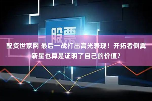 配资世家网 最后一战打出高光表现！开拓者侧翼新星也算是证明了自己的价值？