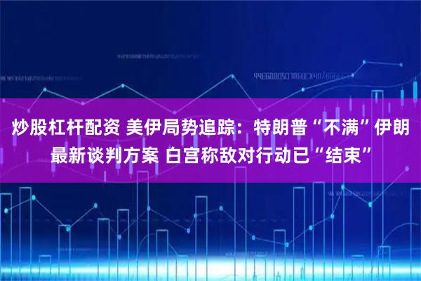 炒股杠杆配资 美伊局势追踪：特朗普“不满”伊朗最新谈判方案 白宫称敌对行动已“结束”