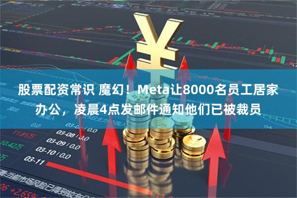 股票配资常识 魔幻！Meta让8000名员工居家办公，凌晨4点发邮件通知他们已被裁员