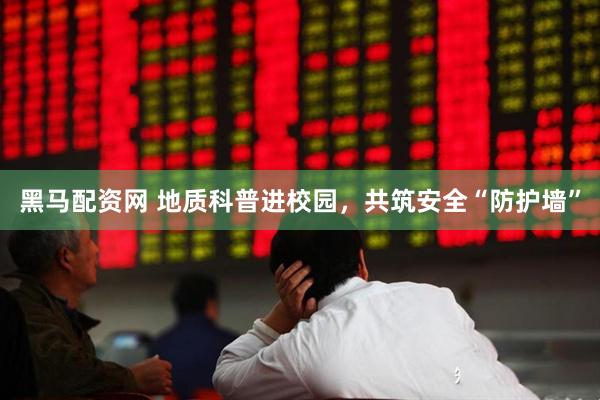 黑马配资网 地质科普进校园，共筑安全“防护墙”