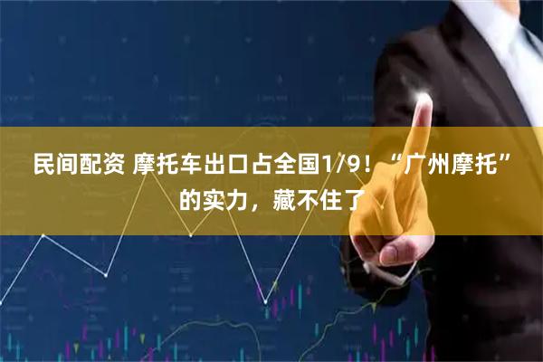 民间配资 摩托车出口占全国1/9！“广州摩托”的实力，藏不住了