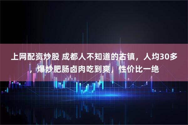 上网配资炒股 成都人不知道的古镇，人均30多，爆炒肥肠卤肉吃到爽，性价比一绝