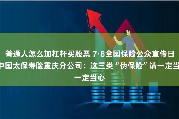 普通人怎么加杠杆买股票 7·8全国保险公众宣传日 | 中国太保寿险重庆分公司：这三类“伪保险”请一定当心