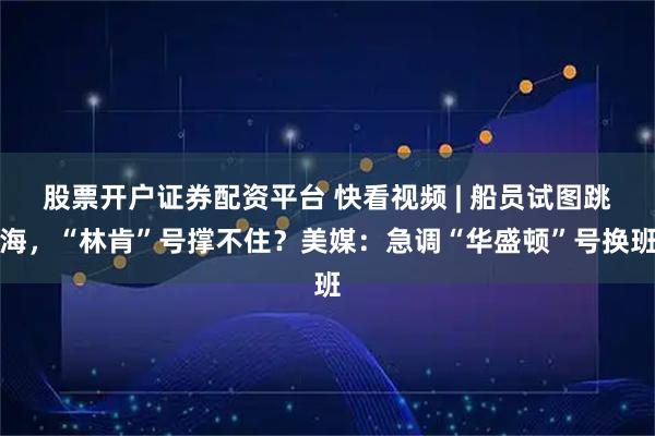 股票开户证券配资平台 快看视频 | 船员试图跳海，“林肯”号撑不住？美媒：急调“华盛顿”号换班